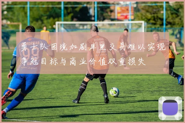 勇士队困境加剧库里交易难以实现争冠目标与商业价值双重损失
