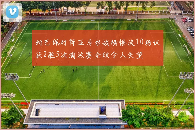 姆巴佩对阵亚马尔战绩惨淡10场仅获2胜5次淘汰赛全败令人失望