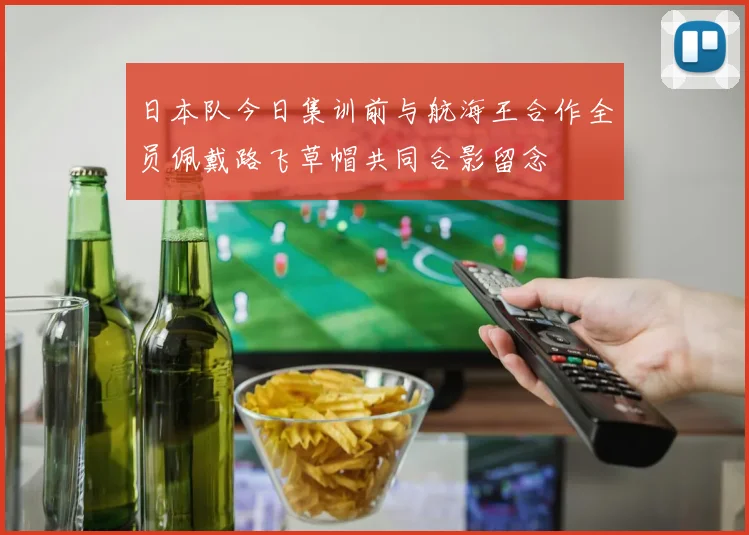 日本队今日集训前与航海王合作全员佩戴路飞草帽共同合影留念