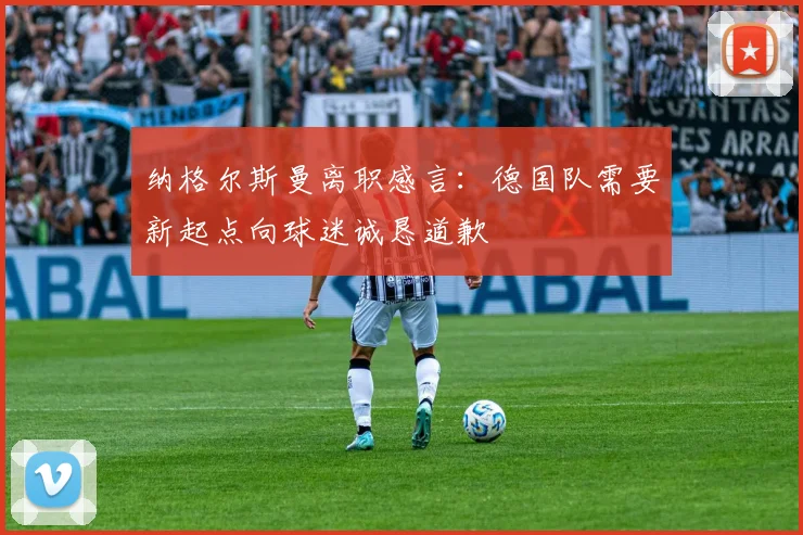 纳格尔斯曼离职感言：德国队需要新起点向球迷诚恳道歉