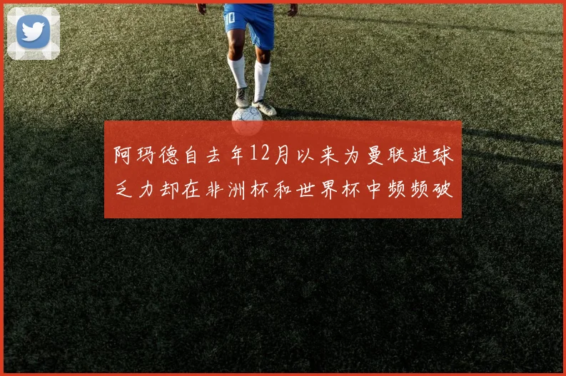 阿玛德自去年12月以来为曼联进球乏力却在非洲杯和世界杯中频频破门