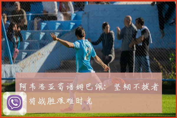 阿韦洛亚寄语姆巴佩：坚韧不拔者终将战胜艰难时光