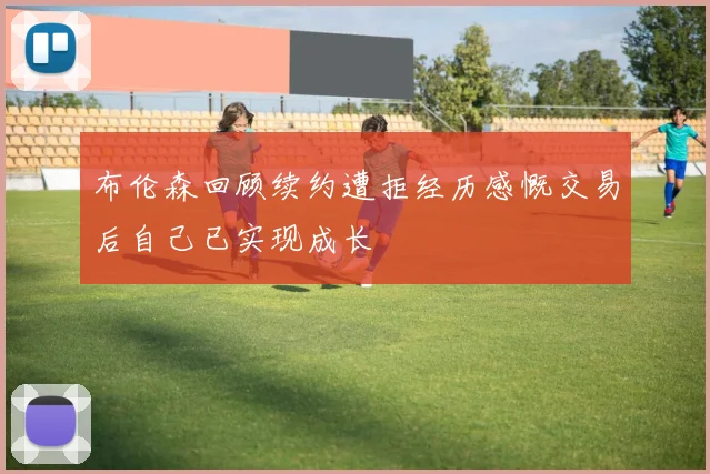 布伦森回顾续约遭拒经历感慨交易后自己已实现成长