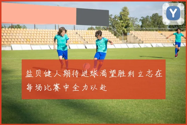 盐贝健人期待进球渴望胜利立志在每场比赛中全力以赴