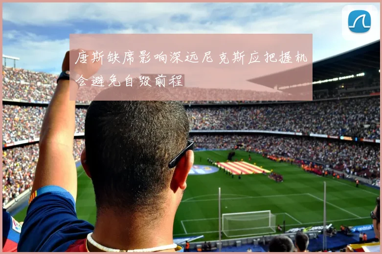 唐斯缺席影响深远尼克斯应把握机会避免自毁前程