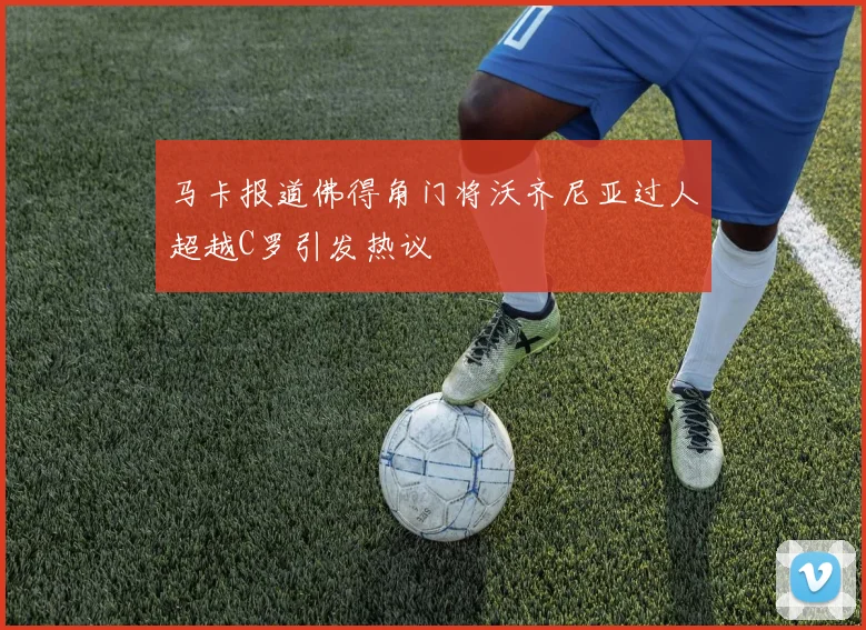 马卡报道佛得角门将沃齐尼亚过人超越C罗引发热议