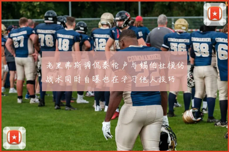 老里弗斯调侃泰伦卢与锡伯杜模仿战术同时自曝也在学习他人技巧