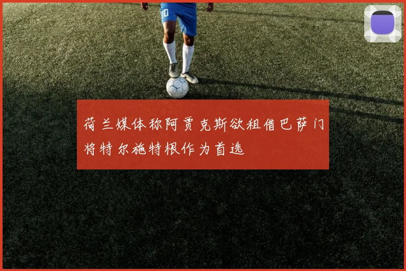 荷兰媒体称阿贾克斯欲租借巴萨门将特尔施特根作为首选