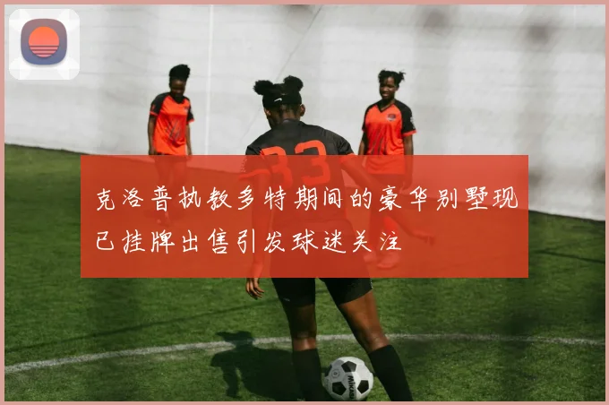 克洛普执教多特期间的豪华别墅现已挂牌出售引发球迷关注