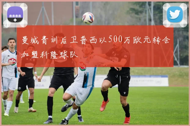 曼城青训后卫普西以500万欧元转会加盟科隆球队