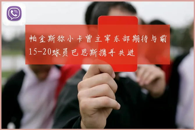 帕金斯称小卡曾主宰东部期待与前15-20球员巴恩斯携手共进