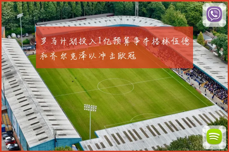 罗马计划投入1亿预算争夺格林伍德和齐尔克泽以冲击欧冠