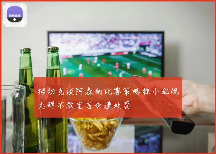 绍切克谈阿森纳比赛策略称小犯规无碍不敢直言会遭处罚