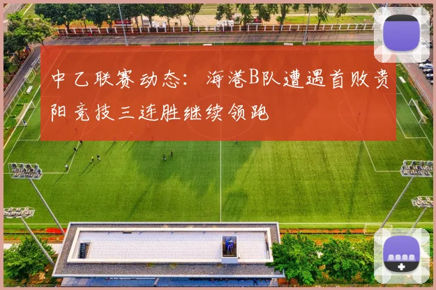 中乙联赛动态：海港B队遭遇首败贵阳竞技三连胜继续领跑