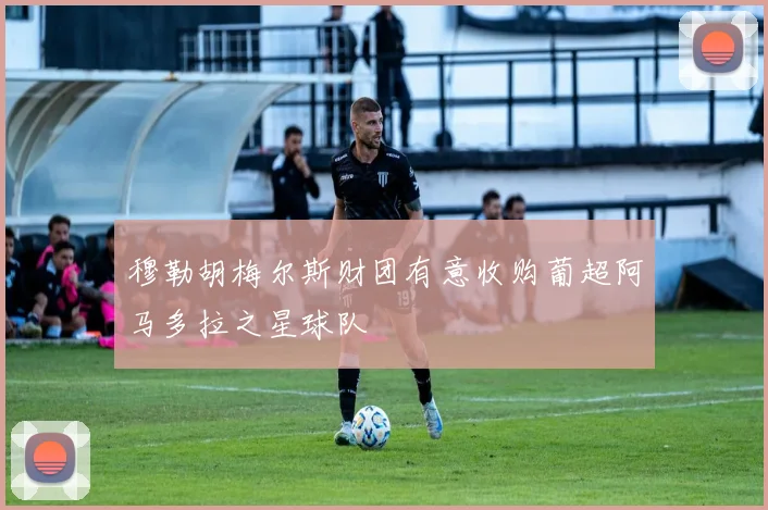 穆勒胡梅尔斯财团有意收购葡超阿马多拉之星球队
