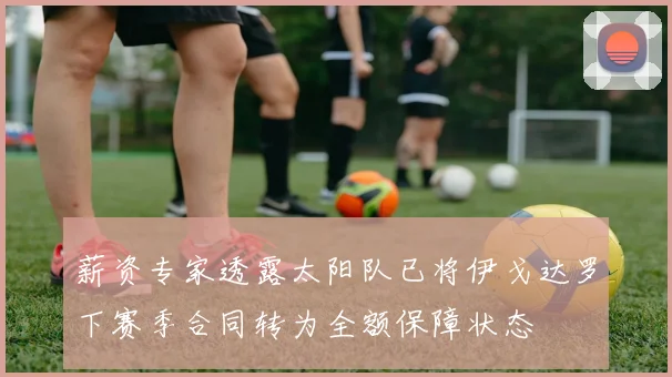 薪资专家透露太阳队已将伊戈达罗下赛季合同转为全额保障状态