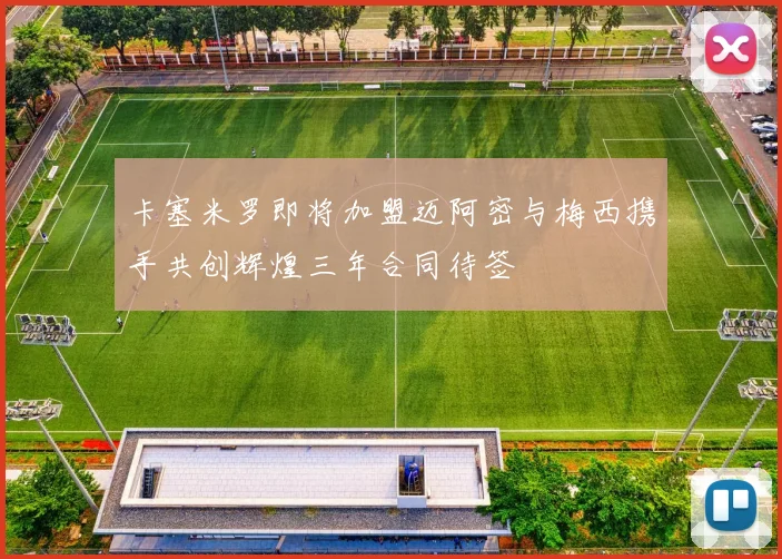 卡塞米罗即将加盟迈阿密与梅西携手共创辉煌三年合同待签