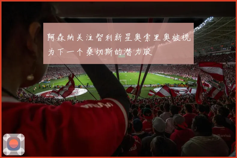 阿森纳关注智利新星奥索里奥被视为下一个桑切斯的潜力股