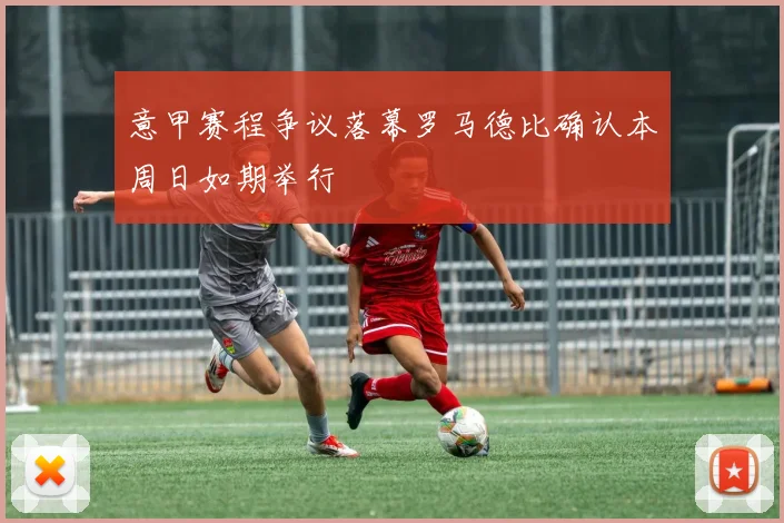 意甲赛程争议落幕罗马德比确认本周日如期举行