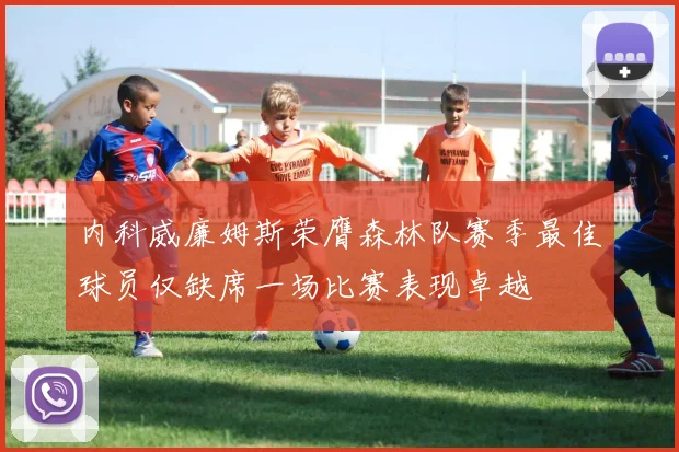 内科威廉姆斯荣膺森林队赛季最佳球员仅缺席一场比赛表现卓越