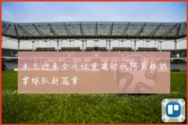 米兰迎来全方位重建时代阿莫林执掌球队新篇章