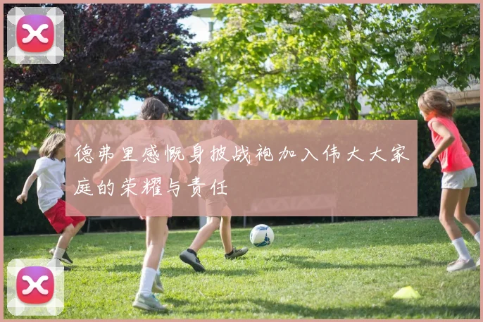 德弗里感慨身披战袍加入伟大大家庭的荣耀与责任