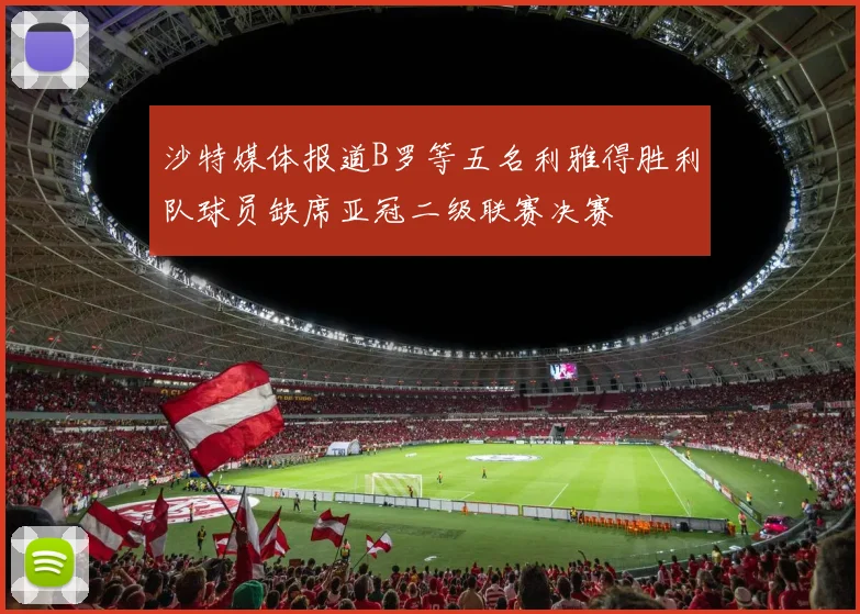 沙特媒体报道B罗等五名利雅得胜利队球员缺席亚冠二级联赛决赛