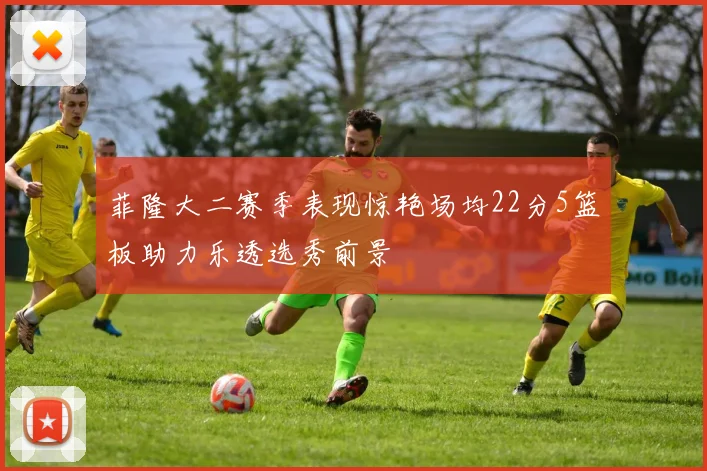 菲隆大二赛季表现惊艳场均22分5篮板助力乐透选秀前景
